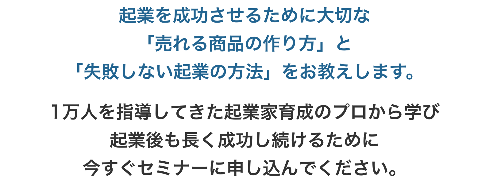 起業を成功させるために大切な「売れる商品の作り方」と「失敗しない起業の方法」をお教えします。1万人を指導してきた起業家育成のプロから学び起業後も長く成功し続けるために今すぐセミナーに申し込んでください。